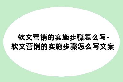 软文营销的实施步骤怎么写-软文营销的实施步骤怎么写文案