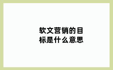 软文营销的目标是什么意思