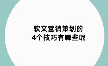 软文营销策划的4个技巧有哪些呢