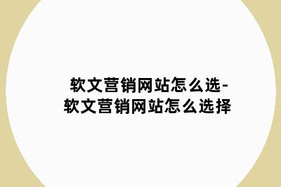 软文营销网站怎么选-软文营销网站怎么选择