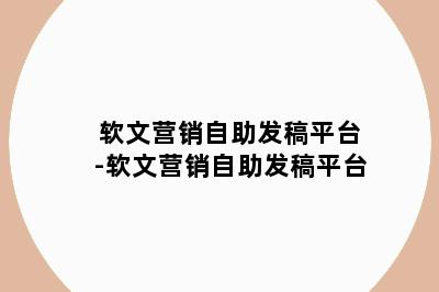 软文营销自助发稿平台-软文营销自助发稿平台