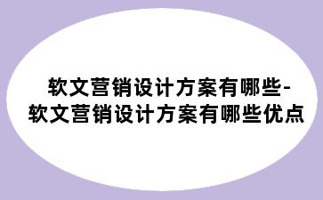 软文营销设计方案有哪些-软文营销设计方案有哪些优点