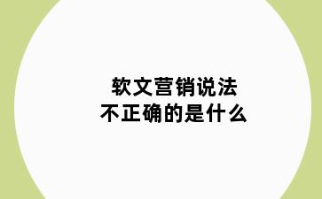 软文营销说法不正确的是什么