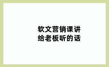 软文营销课讲给老板听的话