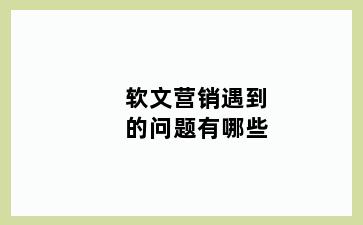 软文营销遇到的问题有哪些