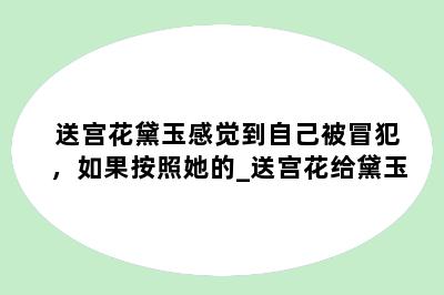 送宫花黛玉感觉到自己被冒犯，如果按照她的_送宫花给黛玉