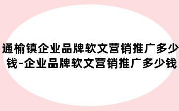 通榆镇企业品牌软文营销推广多少钱-企业品牌软文营销推广多少钱一个月