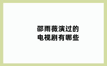 邵雨薇演过的电视剧有哪些