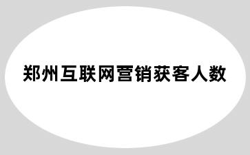 郑州互联网营销获客人数