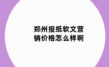 郑州报纸软文营销价格怎么样啊