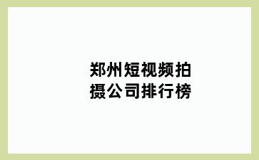 郑州短视频拍摄公司排行榜