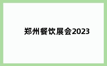 郑州餐饮展会2023