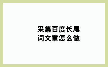 采集百度长尾词文章怎么做