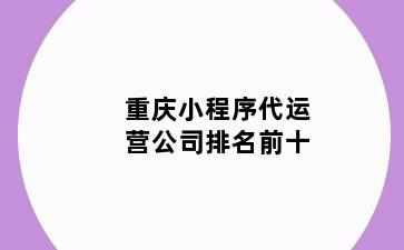 重庆小程序代运营公司排名前十