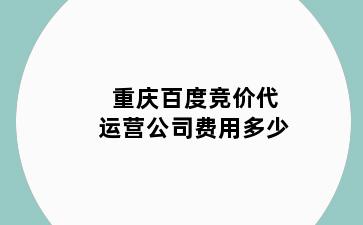 重庆百度竞价代运营公司费用多少