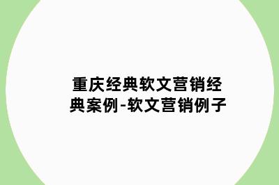 重庆经典软文营销经典案例-软文营销例子