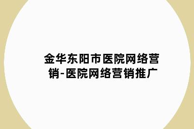 金华东阳市医院网络营销-医院网络营销推广