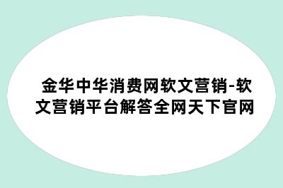 金华中华消费网软文营销-软文营销平台解答全网天下官网