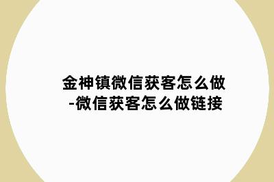 金神镇微信获客怎么做-微信获客怎么做链接