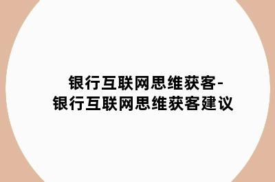 银行互联网思维获客-银行互联网思维获客建议