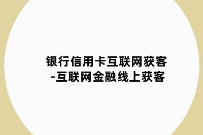 银行信用卡互联网获客-互联网金融线上获客