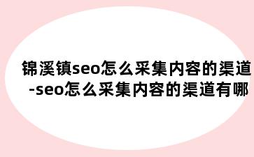 锦溪镇seo怎么采集内容的渠道-seo怎么采集内容的渠道有哪些