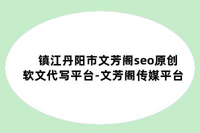 镇江丹阳市文芳阁seo原创软文代写平台-文芳阁传媒平台