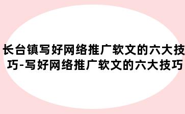 长台镇写好网络推广软文的六大技巧-写好网络推广软文的六大技巧是什么