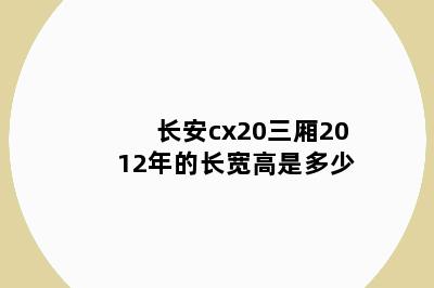 长安cx20三厢2012年的长宽高是多少