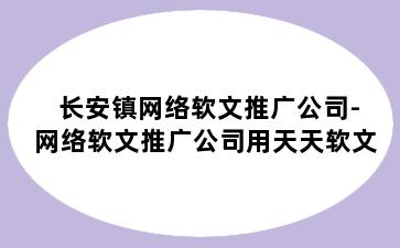 长安镇网络软文推广公司-网络软文推广公司用天天软文