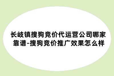 长岐镇搜狗竞价代运营公司哪家靠谱-搜狗竞价推广效果怎么样