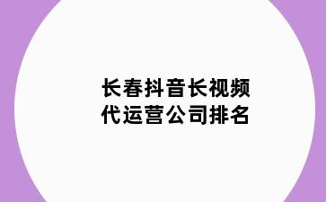 长春抖音长视频代运营公司排名