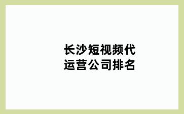 长沙短视频代运营公司排名