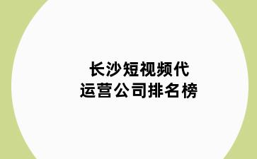 长沙短视频代运营公司排名榜