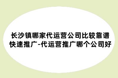 长沙镇哪家代运营公司比较靠谱快速推广-代运营推广哪个公司好