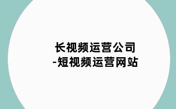 长视频运营公司-短视频运营网站