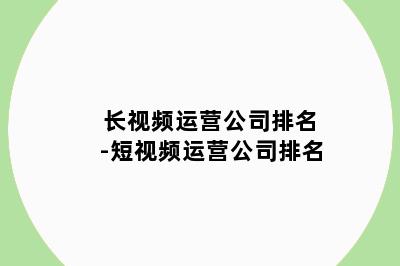 长视频运营公司排名-短视频运营公司排名