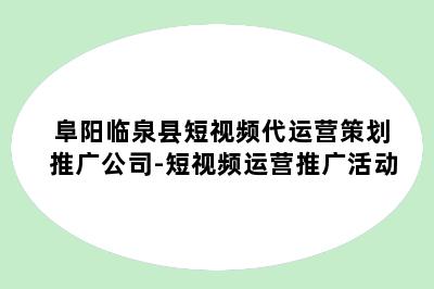 阜阳临泉县短视频代运营策划推广公司-短视频运营推广活动