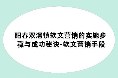 阳春双滘镇软文营销的实施步骤与成功秘诀-软文营销手段