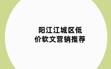 阳江江城区低价软文营销推荐