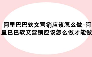 阿里巴巴软文营销应该怎么做-阿里巴巴软文营销应该怎么做才能做好