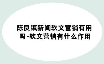 陈良镇新闻软文营销有用吗-软文营销有什么作用