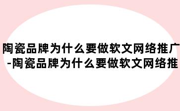 陶瓷品牌为什么要做软文网络推广-陶瓷品牌为什么要做软文网络推广呢