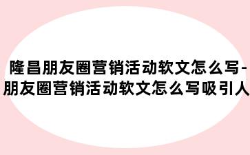 隆昌朋友圈营销活动软文怎么写-朋友圈营销活动软文怎么写吸引人