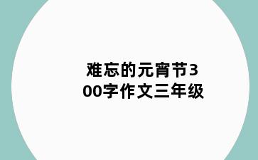 难忘的元宵节300字作文三年级