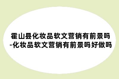 霍山县化妆品软文营销有前景吗-化妆品软文营销有前景吗好做吗