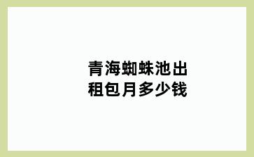 青海蜘蛛池出租包月多少钱