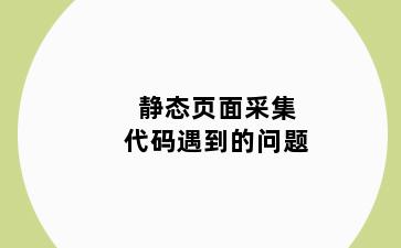 静态页面采集代码遇到的问题