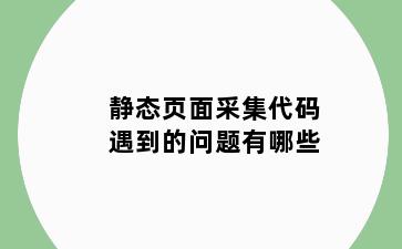 静态页面采集代码遇到的问题有哪些