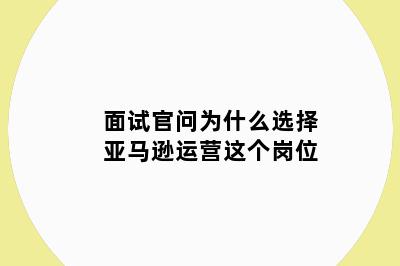 面试官问为什么选择亚马逊运营这个岗位